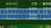 怎么在线买世界杯彩票-踏上全球共享的足球盛宴——在线购买世界杯彩票全攻略