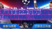 足球竞猜世界杯-足球热情激荡下的世界杯竞猜，一场数字竞技的盛宴