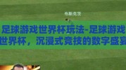 足球游戏世界杯玩法-足球游戏世界杯，沉浸式竞技的数字盛宴
