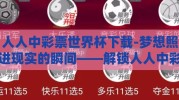 人人中彩票世界杯下载-梦想照进现实的瞬间——解锁人人中彩票世界杯APP下载秘笈