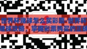 世界杯赌球怎么买彩票-世界杯赌球攻略，掌握彩票购买的正确方式