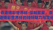 香港博彩世界杯-探触繁星，香港博彩世界杯的独特魅力与文化交融