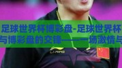 足球世界杯博彩盘-足球世界杯与博彩盘的交锋——一场激情与策略的双重盛宴