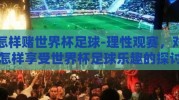 怎样赌世界杯足球-理性观赛，对怎样享受世界杯足球乐趣的探讨