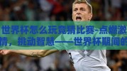 世界杯怎么玩竞猜比赛-点燃激情，挑动智慧——世界杯期间的竞猜游戏指南