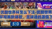 优酷世界杯怎么下注-优酷世界杯观赛新体验，足球迷的激情下注指南