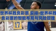世界杯胜负彩票 安排-世界杯胜负彩票的智能布局与风险管理