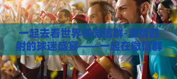 一起去看世界杯微信群-激情四射的球迷盛宴——一起在微信群中见证世界杯的荣耀时刻