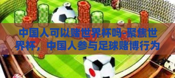 中国人可以赌世界杯吗-聚焦世界杯，中国人参与足球赌博行为的法律界限与影响