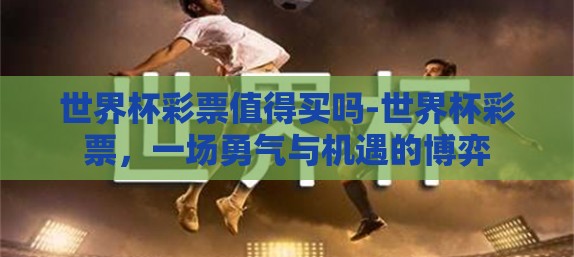 世界杯彩票值得买吗-世界杯彩票，一场勇气与机遇的博弈