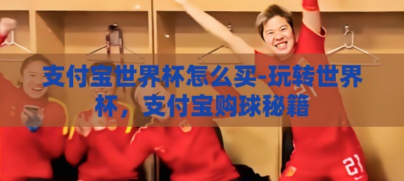 支付宝世界杯怎么买-玩转世界杯,支付宝购球秘籍 支付宝世界杯怎么买-玩转世界杯,支付宝购球秘籍