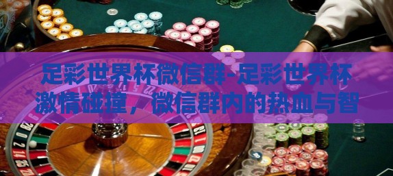 足彩世界杯微信群-足彩世界杯激情碰撞,微信群内的热血与智慧 足彩世界杯微信群-足彩世界杯激情碰撞,微信群内的热血与智慧