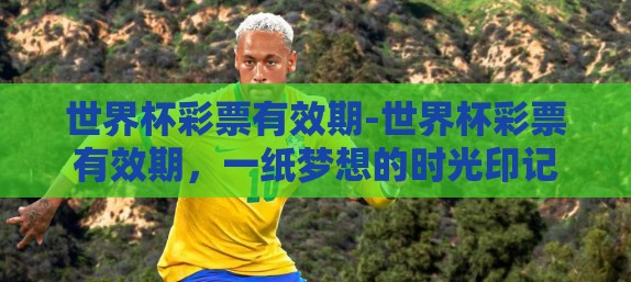 世界杯彩票有效期-世界杯彩票有效期，一纸梦想的时光印记