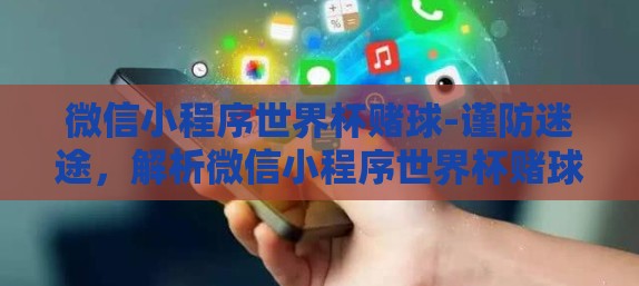 微信小程序世界杯赌球-谨防迷途,解析微信小程序世界杯赌球的利与弊 微信小程序世界杯赌球-谨防迷途,解析微信小程序世界杯赌球的利与弊