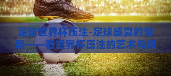足球世界杯压注-足球盛宴的背后——看世界杯压注的艺术与风险