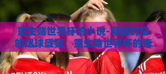 重生赌世界杯的小说-穿越时空的足球盛宴，重生赌世界杯的奇幻之旅