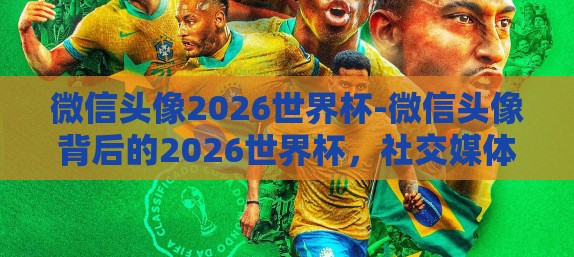微信头像2026世界杯-微信头像背后的2026世界杯，社交媒体中的足球热情与展望