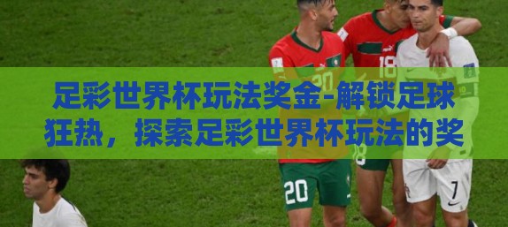 足彩世界杯玩法奖金-解锁足球狂热，探索足彩世界杯玩法的奖金魅力