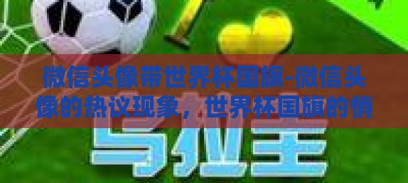 微信头像带世界杯国旗-微信头像的热议现象，世界杯国旗的悄然流行