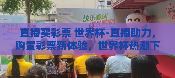 直播买彩票 世界杯-直播助力，购置彩票新体验，世界杯热潮下的即刻购彩