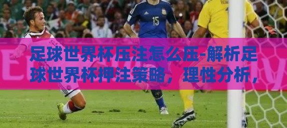 足球世界杯压注怎么压-解析足球世界杯押注策略，理性分析，趣味观赛