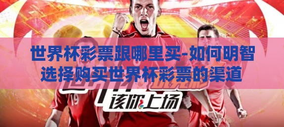 世界杯彩票跟哪里买-如何明智选择购买世界杯彩票的渠道