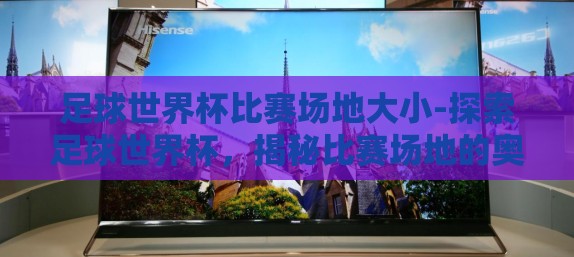 足球世界杯比赛场地大小-探索足球世界杯，揭秘比赛场地的奥秘与标准尺寸