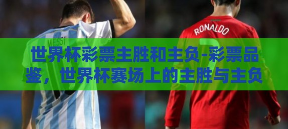 世界杯彩票主胜和主负-彩票品鉴,世界杯赛场上的主胜与主负之谜 世界杯彩票主胜和主负-彩票品鉴,世界杯赛场上的主胜与主负之谜