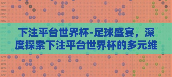 下注平台世界杯-足球盛宴,深度探索下注平台世界杯的多元维度 下注平台世界杯-足球盛宴,深度探索下注平台世界杯的多元维度