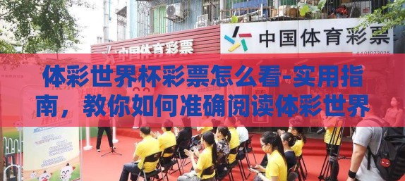 体彩世界杯彩票怎么看-实用指南，教你如何准确阅读体彩世界杯彩票