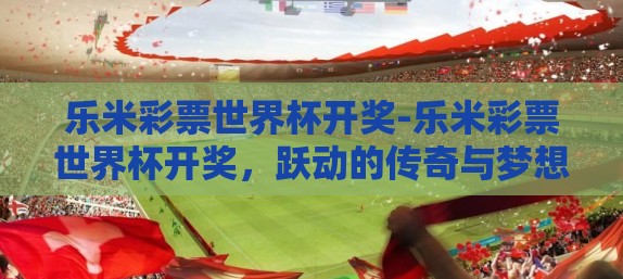 乐米彩票世界杯开奖-乐米彩票世界杯开奖，跃动的传奇与梦想的碰撞