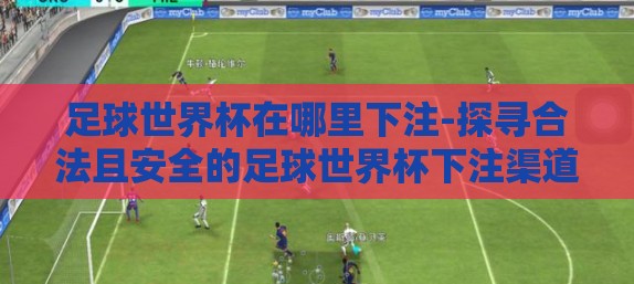 足球世界杯在哪里下注-探寻合法且安全的足球世界杯下注渠道