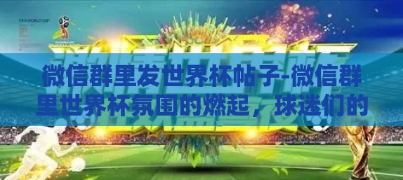 微信群里发世界杯帖子-微信群里世界杯氛围的燃起，球迷们的激情交流平台