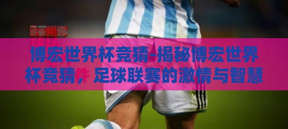 博宏世界杯竞猜-揭秘博宏世界杯竞猜,足球联赛的激情与智慧的碰撞 博宏世界杯竞猜-揭秘博宏世界杯竞猜,足球联赛的激情与智慧的碰撞