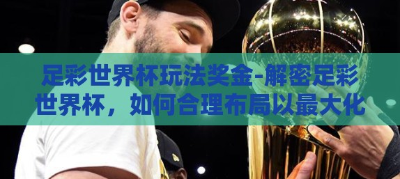 足彩世界杯玩法奖金-解密足彩世界杯，如何合理布局以最大化奖金