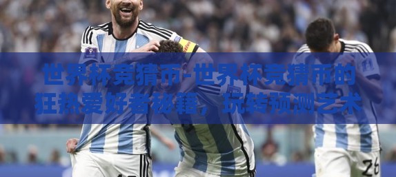 世界杯竞猜币-世界杯竞猜币的狂热爱好者秘籍，玩转预测艺术与全民狂欢