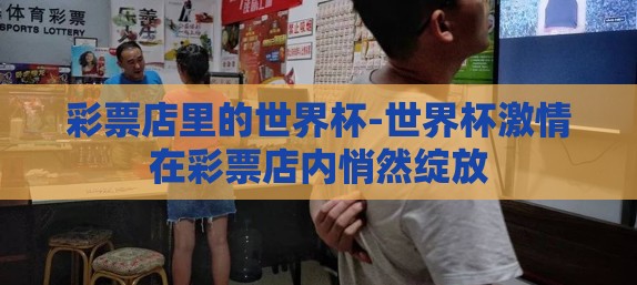 彩票店里的世界杯-世界杯激情在彩票店内悄然绽放