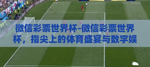 微信彩票世界杯-微信彩票世界杯，指尖上的体育盛宴与数字娱乐新探索