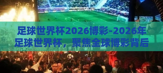 足球世界杯2026博彩-2026年足球世界杯，聚焦全球博彩背后的文化交融与商业机遇