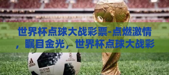 世界杯点球大战彩票-点燃激情，瞩目金光，世界杯点球大战彩票里的梦想与机遇