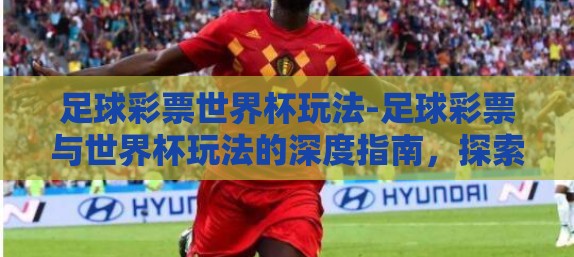 足球彩票世界杯玩法-足球彩票与世界杯玩法的深度指南，探索激情、策略与乐趣
