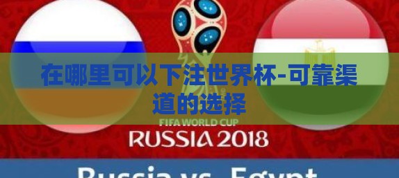 在哪里可以下注世界杯-可靠渠道的选择 在哪里可以下注世界杯-可靠渠道的选择