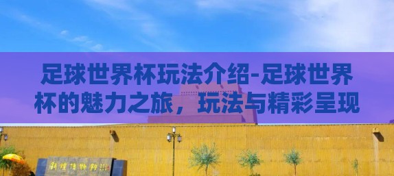 足球世界杯玩法介绍-足球世界杯的魅力之旅，玩法与精彩呈现场景导览
