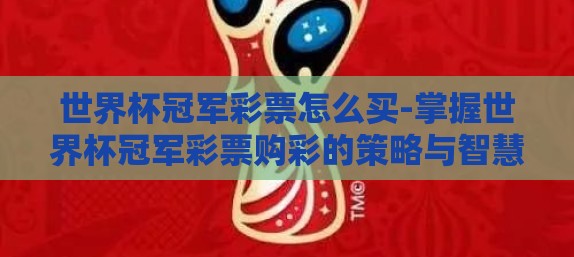 世界杯冠军彩票怎么买-掌握世界杯冠军彩票购彩的策略与智慧 世界杯冠军彩票怎么买-掌握世界杯冠军彩票购彩的策略与智慧