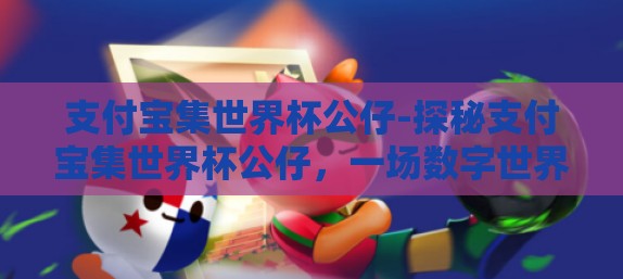 支付宝集世界杯公仔-探秘支付宝集世界杯公仔，一场数字世界的乐趣盛宴