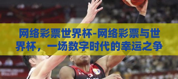 网络彩票世界杯-网络彩票与世界杯，一场数字时代的幸运之争