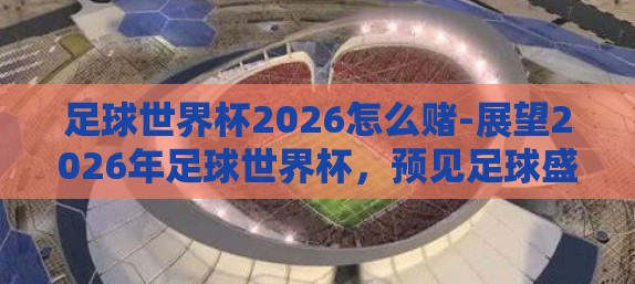 足球世界杯2026怎么赌-展望2026年足球世界杯,预见足球盛宴与理性观赛 足球世界杯2026怎么赌-展望2026年足球世界杯,预见足球盛宴与理性观赛