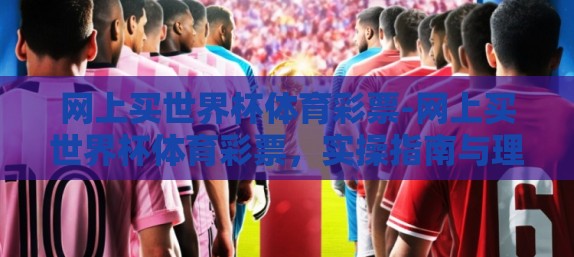 网上买世界杯体育彩票-网上买世界杯体育彩票，实操指南与理性看待