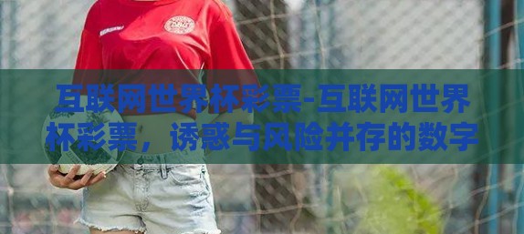 互联网世界杯彩票-互联网世界杯彩票,诱惑与风险并存的数字游戏 互联网世界杯彩票-互联网世界杯彩票,诱惑与风险并存的数字游戏