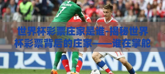 世界杯彩票庄家是谁-揭秘世界杯彩票背后的庄家——谁在掌舵？